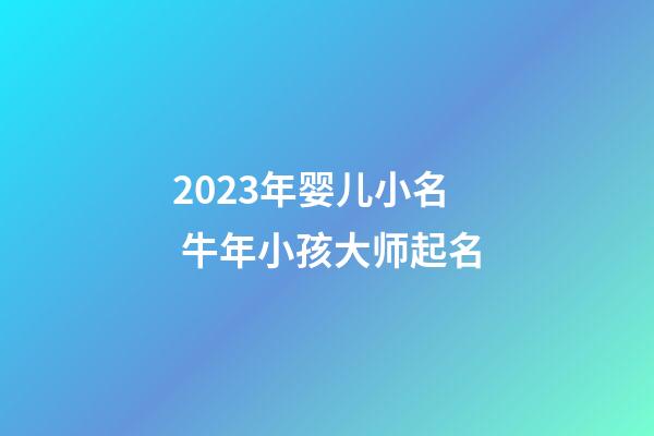 2023年婴儿小名 牛年小孩大师起名